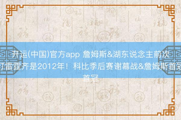 开运(中国)官方app 詹姆斯&湖东说念主前次打雷霆齐是2012年！科比季后赛谢幕战&詹姆斯首冠