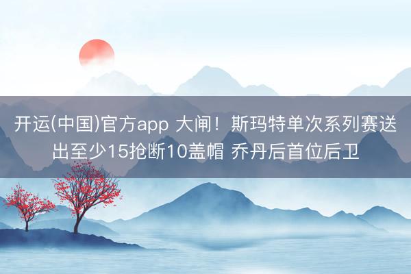 开运(中国)官方app 大闸！斯玛特单次系列赛送出至少15抢断10盖帽 乔丹后首位后卫