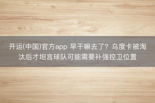 开运(中国)官方app 早干嘛去了？乌度卡被淘汰后才坦言球队可能需要补强控卫位置
