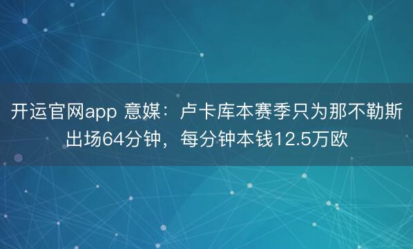 开运官网app 意媒：卢卡库本赛季只为那不勒斯出场64分钟，每分钟本钱12.5万欧