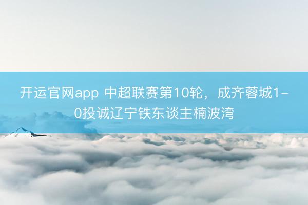开运官网app 中超联赛第10轮，成齐蓉城1-0投诚辽宁铁东谈主楠波湾