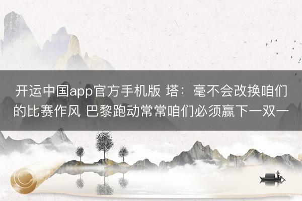 开运中国app官方手机版 塔：毫不会改换咱们的比赛作风 巴黎跑动常常咱们必须赢下一双一