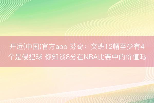 开运(中国)官方app 芬奇：文班12帽至少有4个是侵犯球 你知谈8分在NBA比赛中的价值吗
