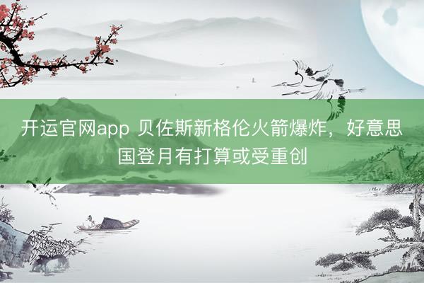 开运官网app 贝佐斯新格伦火箭爆炸,好意思国登月有打算或受重创