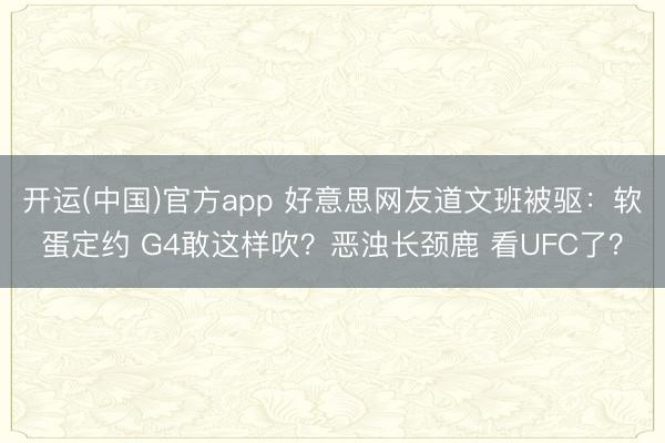 开运(中国)官方app 好意思网友道文班被驱：软蛋定约 G4敢这样吹？恶浊长颈鹿 看UFC了？