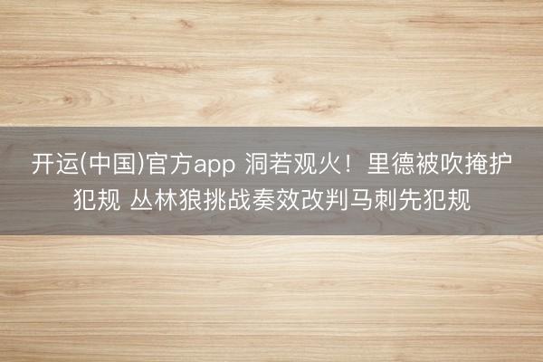 开运(中国)官方app 洞若观火！里德被吹掩护犯规 丛林狼挑战奏效改判马刺先犯规