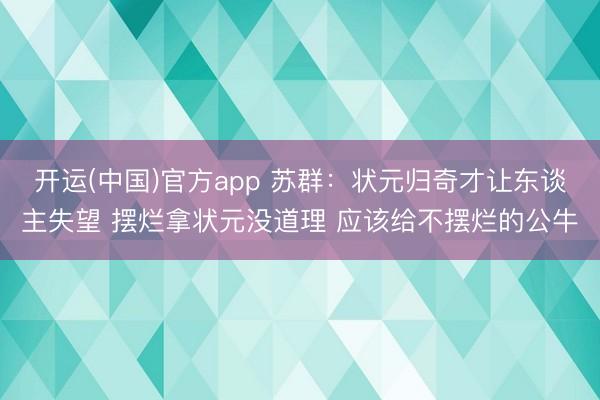 开运(中国)官方app 苏群：状元归奇才让东谈主失望 摆烂拿状元没道理 应该给不摆烂的公牛
