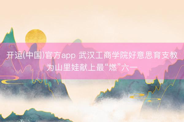 开运(中国)官方app 武汉工商学院好意思育支教为山里娃献上最“燃”六一