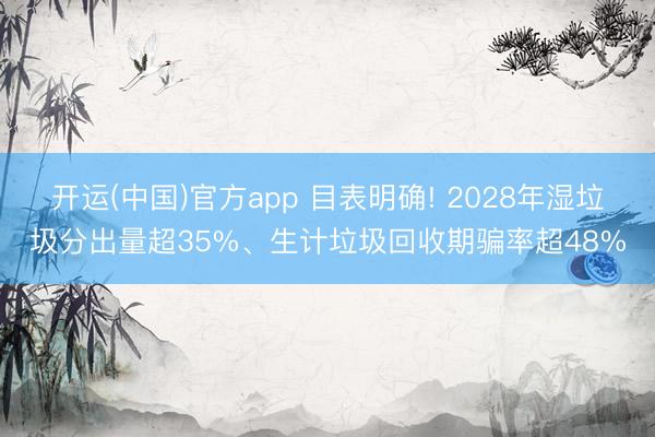 开运(中国)官方app 目表明确! 2028年湿垃圾分出量超35%、生计垃圾回收期骗率超48%