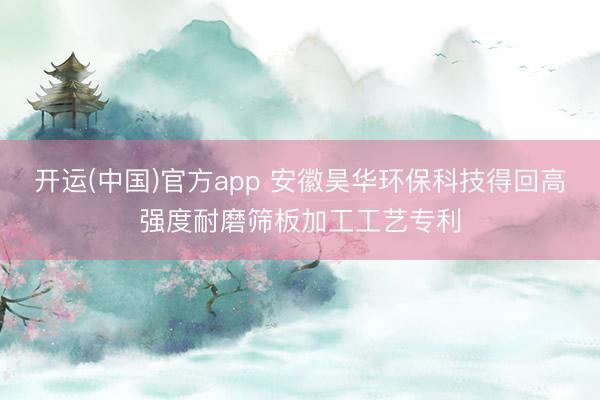 开运(中国)官方app 安徽昊华环保科技得回高强度耐磨筛板加工工艺专利