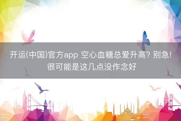 开运(中国)官方app 空心血糖总爱升高? 别急! 很可能是这几点没作念好