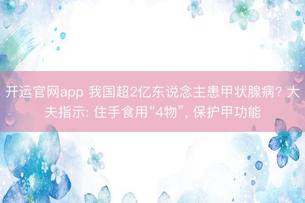 开运官网app 我国超2亿东说念主患甲状腺病? 大夫指示: 住手食用“4物”， 保护甲功能