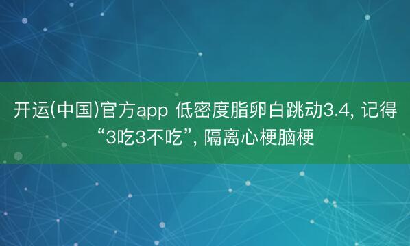 开运(中国)官方app 低密度脂卵白跳动3.4， 记得“3吃3不吃”， 隔离心梗脑梗