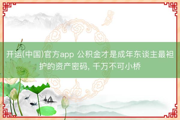 开运(中国)官方app 公积金才是成年东谈主最袒护的资产密码， 千万不可小桥