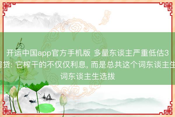 开运中国app官方手机版 多量东谈主严重低估30年房贷: 它榨干的不仅仅利息， 而是总共这个词东谈主生选拔