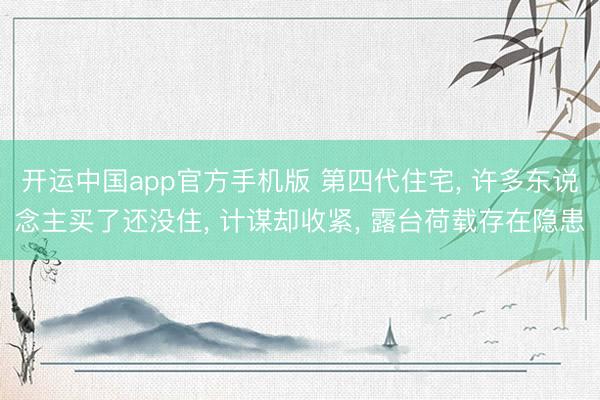 开运中国app官方手机版 第四代住宅， 许多东说念主买了还没住， 计谋却收紧， 露台荷载存在隐患
