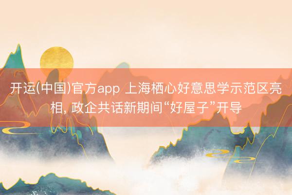 开运(中国)官方app 上海栖心好意思学示范区亮相， 政企共话新期间“好屋子”开导