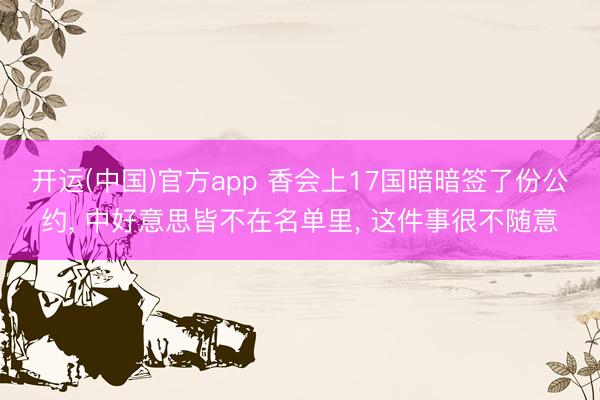 开运(中国)官方app 香会上17国暗暗签了份公约， 中好意思皆不在名单里， 这件事很不随意