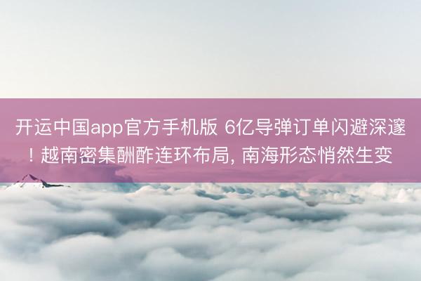 开运中国app官方手机版 6亿导弹订单闪避深邃! 越南密集酬酢连环布局， 南海形态悄然生变
