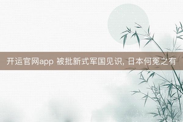 开运官网app 被批新式军国见识， 日本何冤之有