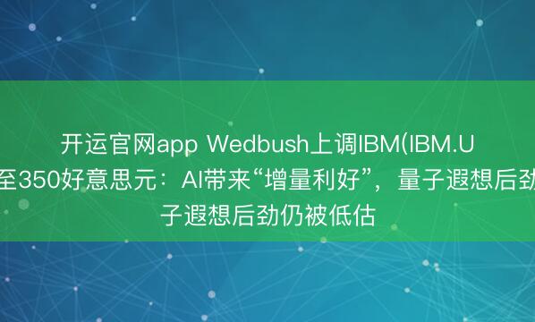 开运官网app Wedbush上调IBM(IBM.US)见地价至350好意思元：AI带来“增量利好”，量子遐想后劲仍被低估