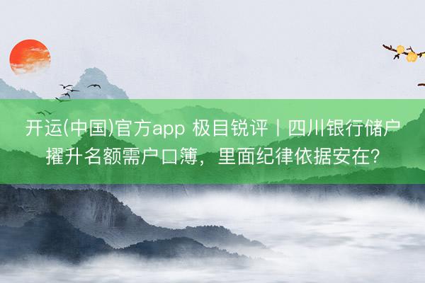 开运(中国)官方app 极目锐评丨四川银行储户擢升名额需户口簿，里面纪律依据安在？