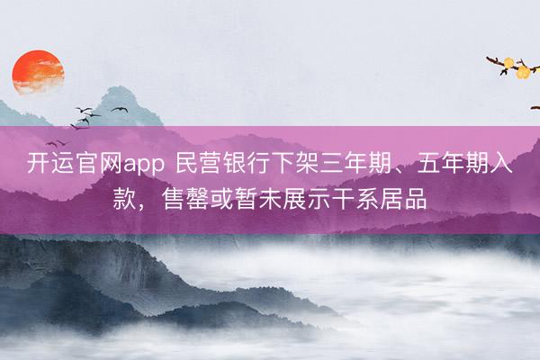 开运官网app 民营银行下架三年期、五年期入款，售罄或暂未展示干系居品