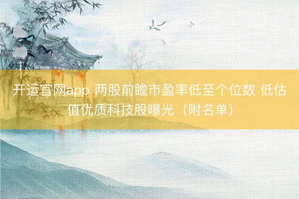 开运官网app 两股前瞻市盈率低至个位数 低估值优质科技股曝光（附名单）
