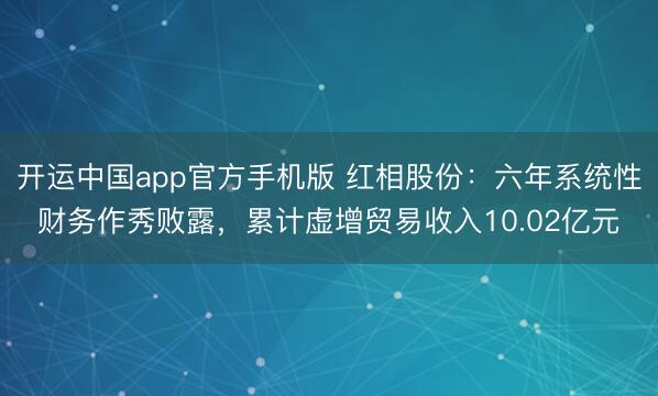开运中国app官方手机版 红相股份：六年系统性财务作秀败露，累计虚增贸易收入10.02亿元