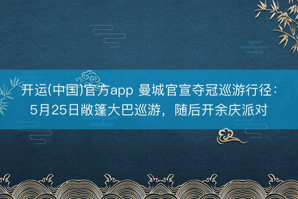 开运(中国)官方app 曼城官宣夺冠巡游行径：5月25日敞篷大巴巡游，随后开余庆派对