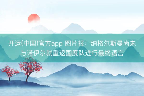 开运(中国)官方app 图片报：纳格尔斯曼尚未与诺伊尔就重返国度队进行最终语言