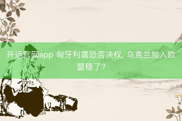 开运官网app 匈牙利震恐否决权， 乌克兰加入欧盟稳了?