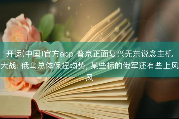 开运(中国)官方app 普京正面复兴无东说念主机大战: 俄乌总体保捏均势， 某些标的俄军还有些上风