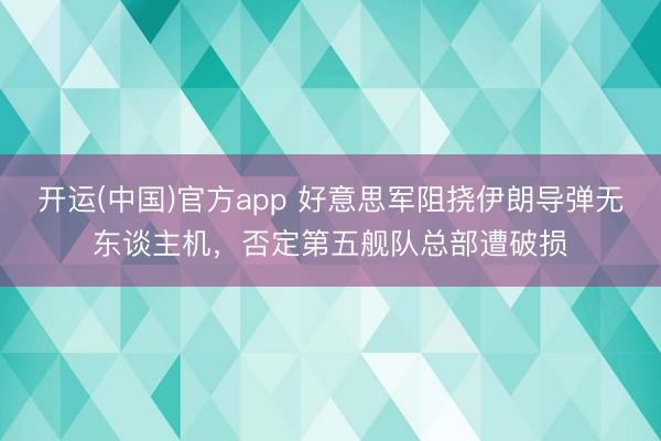 开运(中国)官方app 好意思军阻挠伊朗导弹无东谈主机，否定第五舰队总部遭破损