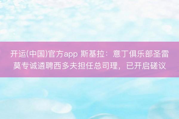 开运(中国)官方app 斯基拉：意丁俱乐部圣雷莫专诚遴聘西多夫担任总司理，已开启磋议