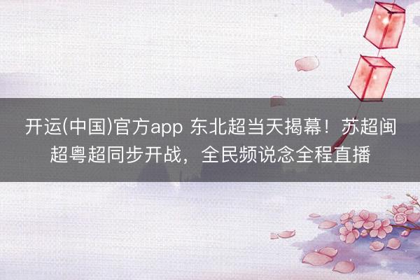 开运(中国)官方app 东北超当天揭幕!苏超闽超粤超同步开战,全民频说念全程直播