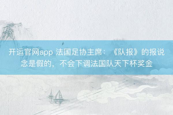 开运官网app 法国足协主席：《队报》的报说念是假的，不会下调法国队天下杯奖金