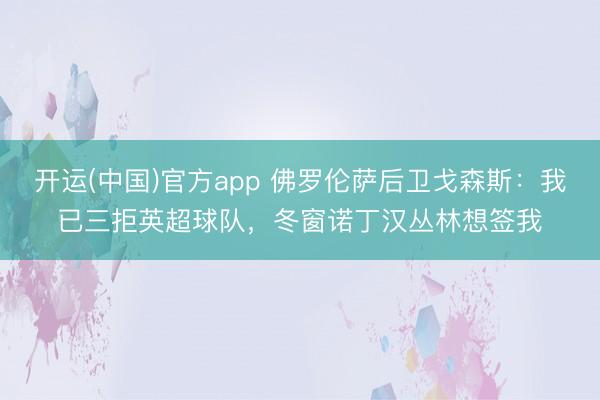 开运(中国)官方app 佛罗伦萨后卫戈森斯：我已三拒英超球队，冬窗诺丁汉丛林想签我