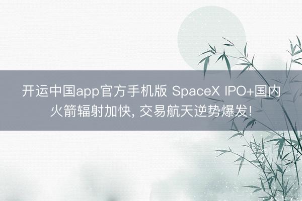 开运中国app官方手机版 SpaceX IPO+国内火箭辐射加快， 交易航天逆势爆发!