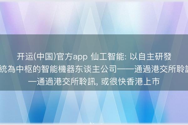开运(中国)官方app 仙工智能: 以自主研發機器东谈主放胆系統為中枢的智能機器东谈主公司——通過港交所聆訊， 或很快香港上市