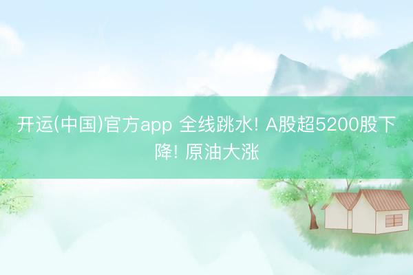 开运(中国)官方app 全线跳水! A股超5200股下降! 原油大涨