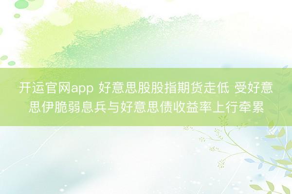 开运官网app 好意思股股指期货走低 受好意思伊脆弱息兵与好意思债收益率上行牵累