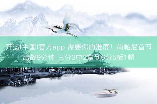 开运(中国)官方app 需要你的准度！尚帕尼首节出战9分钟 三分3中2拿到6分5板1帽