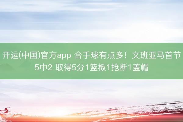 开运(中国)官方app 合手球有点多！文班亚马首节5中2 取得5分1篮板1抢断1盖帽