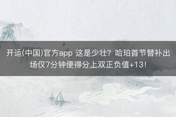 开运(中国)官方app 这是少壮？哈珀首节替补出场仅7分钟便得分上双正负值+13！