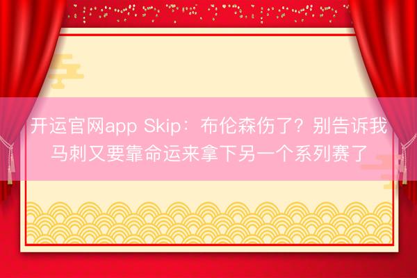 开运官网app Skip：布伦森伤了？别告诉我马刺又要靠命运来拿下另一个系列赛了