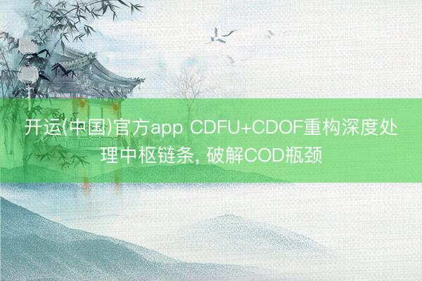 开运(中国)官方app CDFU+CDOF重构深度处理中枢链条, 破解COD瓶颈