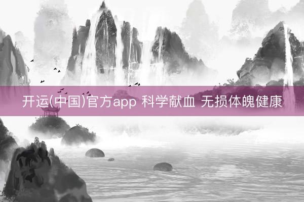 开运(中国)官方app 科学献血 无损体魄健康