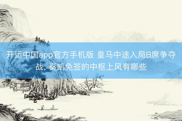 开运中国app官方手机版 皇马中途入局B席争夺战, 奏凯免签的中枢上风有哪些