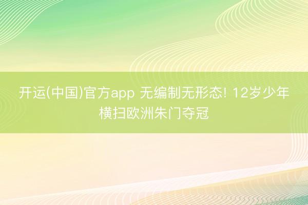 开运(中国)官方app 无编制无形态! 12岁少年横扫欧洲朱门夺冠
